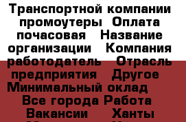 Транспортной компании промоутеры. Оплата почасовая › Название организации ­ Компания-работодатель › Отрасль предприятия ­ Другое › Минимальный оклад ­ 1 - Все города Работа » Вакансии   . Ханты-Мансийский,Ханты-Мансийск г.